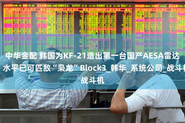 中华金配 韩国为KF-21造出第一台国产AESA雷达，水平已可匹敌“枭龙”Block3_韩华_系统公司_战斗机