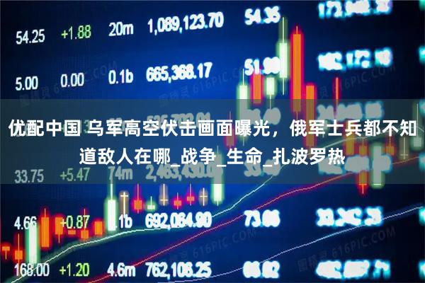 优配中国 乌军高空伏击画面曝光,俄军士兵都不知道敌人在哪_战争_生命_扎波罗热