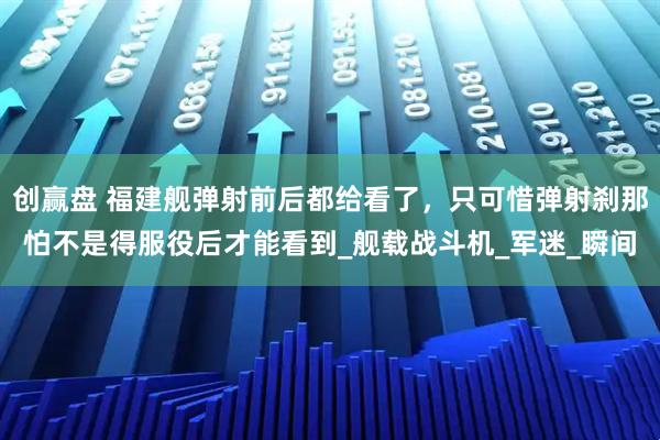 创赢盘 福建舰弹射前后都给看了，只可惜弹射刹那怕不是得服役后才能看到_舰载战斗机_军迷_瞬间
