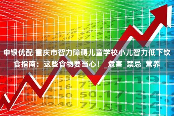申银优配 重庆市智力障碍儿童学校小儿智力低下饮食指南:这些食物要当心!_危害_禁忌_营养