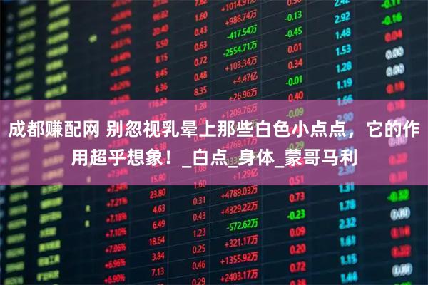 成都赚配网 别忽视乳晕上那些白色小点点,它的作用超乎想象!_白点_身体_蒙哥马利