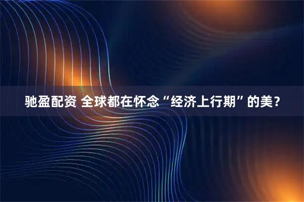 驰盈配资 全球都在怀念“经济上行期”的美？