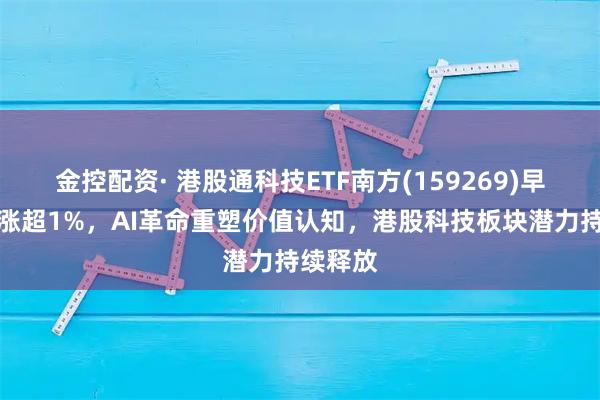 金控配资· 港股通科技ETF南方(159269)早盘一度涨超1%,AI革命重塑价值认知,港股科技板块潜力持续释放