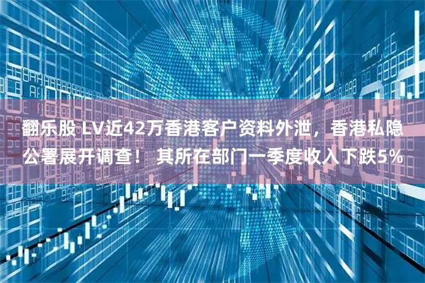 翻乐股 LV近42万香港客户资料外泄，香港私隐公署展开调查！ 其所在部门一季度收入下跌5%