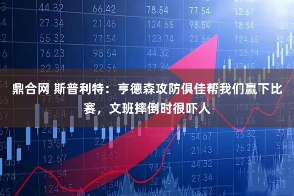 鼎合网 斯普利特：亨德森攻防俱佳帮我们赢下比赛，文班摔倒时很吓人