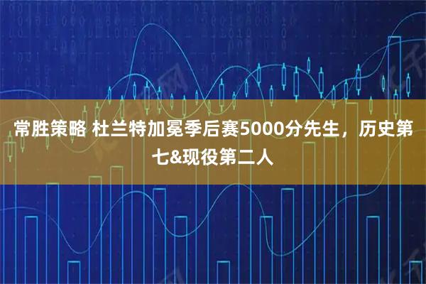 常胜策略 杜兰特加冕季后赛5000分先生，历史第七&现役第二人