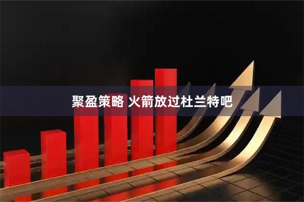 聚盈策略 火箭放过杜兰特吧