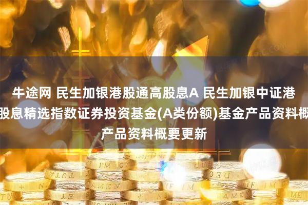 牛途网 民生加银港股通高股息A 民生加银中证港股通高股息精选指数证券投资基金(A类份额)基金产品资料概要更新