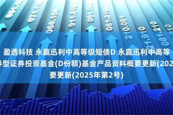 盈透科技 永赢迅利中高等级短债D 永赢迅利中高等级短债债券型证券投资基金(D份额)基金产品资料概要更新(2025年第2号)