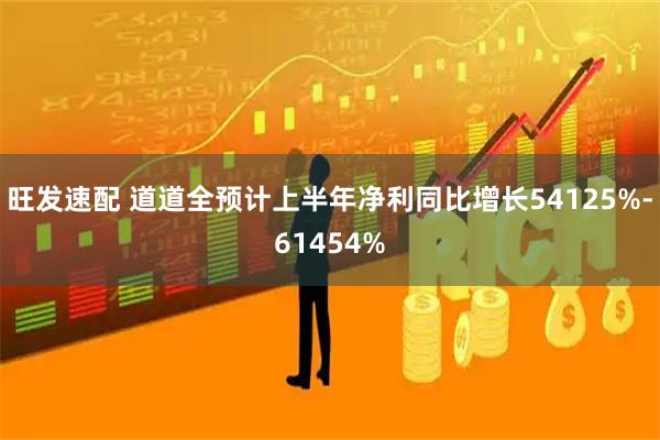 旺发速配 道道全预计上半年净利同比增长54125%-61454%