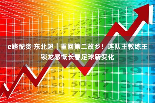 e路配资 东北超｜重回第二故乡！连队主教练王锁龙感慨长春足球新变化