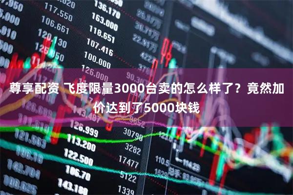 尊享配资 飞度限量3000台卖的怎么样了?竟然加价达到了5000块钱