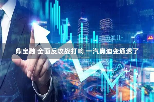 鼎宝融 全面反攻战打响 一汽奥迪变通透了