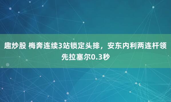 趣炒股 梅奔连续3站锁定头排，安东内利两连杆领先拉塞尔0.3秒