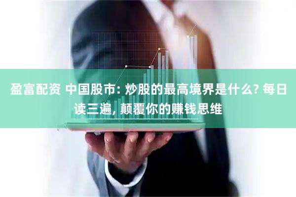 盈富配资 中国股市: 炒股的最高境界是什么? 每日读三遍, 颠覆你的赚钱思维