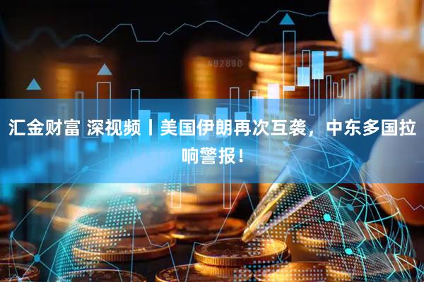汇金财富 深视频丨美国伊朗再次互袭，中东多国拉响警报！