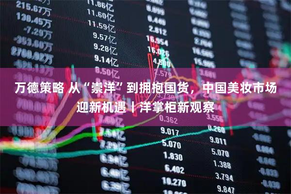 万德策略 从“崇洋”到拥抱国货，中国美妆市场迎新机遇丨洋掌柜新观察