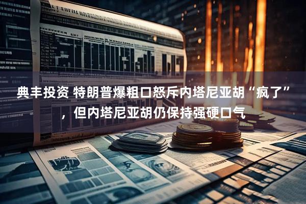 典丰投资 特朗普爆粗口怒斥内塔尼亚胡“疯了”，但内塔尼亚胡仍保持强硬口气