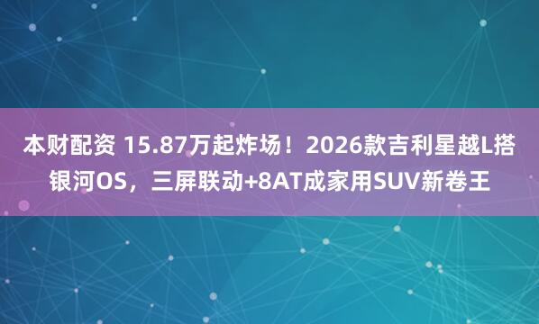 本财配资 15.87万起炸场！2026款吉利星越L搭银河OS，三屏联动+8AT成家用SUV新卷王
