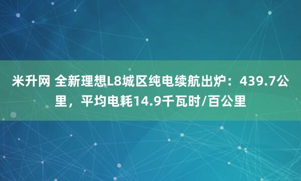 米升网 全新理想L8城区纯电续航出炉:439.7公里,平均电耗14.9千瓦时/百公里