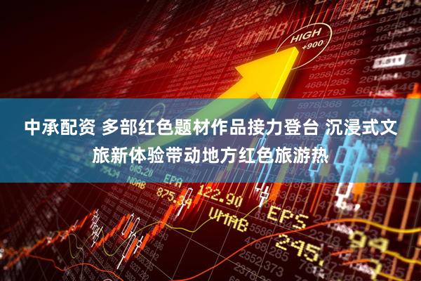 中承配资 多部红色题材作品接力登台 沉浸式文旅新体验带动地方红色旅游热