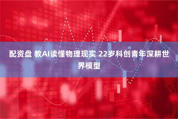 配资盘 教AI读懂物理现实 22岁科创青年深耕世界模型