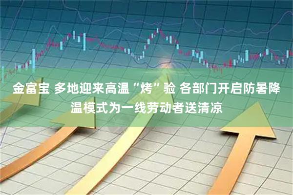 金富宝 多地迎来高温“烤”验 各部门开启防暑降温模式为一线劳动者送清凉