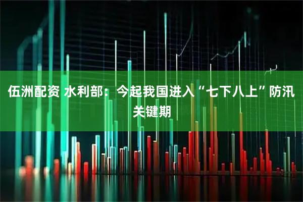 伍洲配资 水利部：今起我国进入“七下八上”防汛关键期