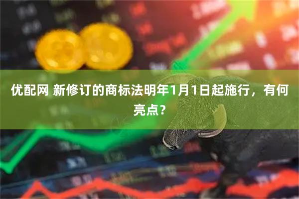 优配网 新修订的商标法明年1月1日起施行，有何亮点？