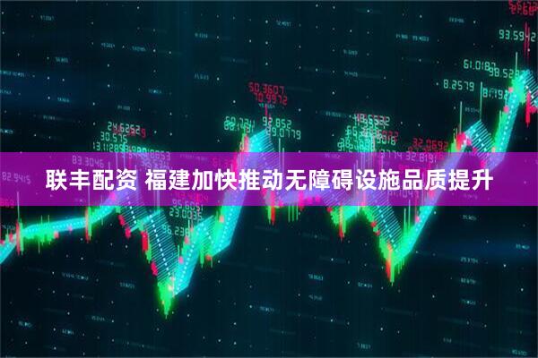 联丰配资 福建加快推动无障碍设施品质提升