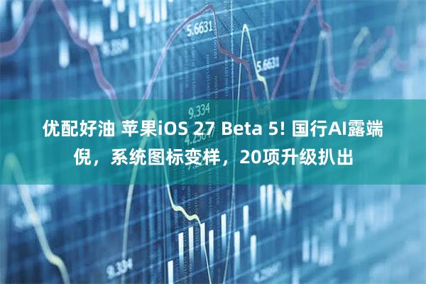 优配好油 苹果iOS 27 Beta 5! 国行AI露端倪，系统图标变样，20项升级扒出