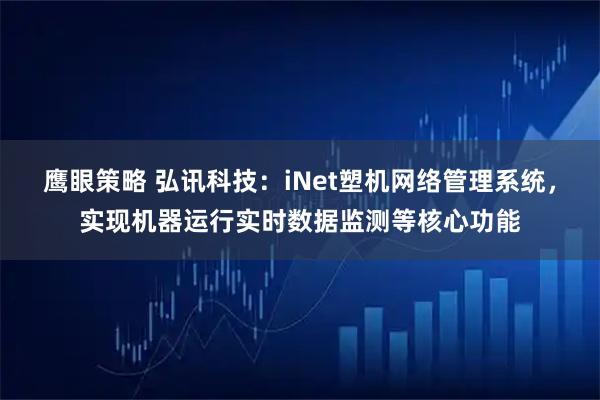 鹰眼策略 弘讯科技：iNet塑机网络管理系统，实现机器运行实时数据监测等核心功能