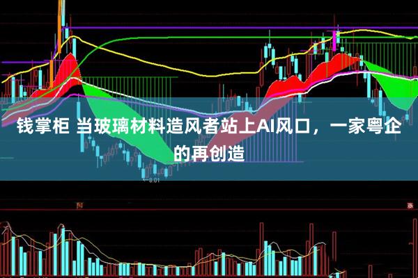 钱掌柜 当玻璃材料造风者站上AI风口，一家粤企的再创造