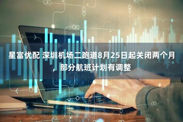 星富优配 深圳机场二跑道8月25日起关闭两个月，部分航班计划有调整