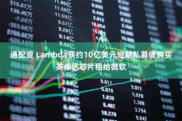 通配资 Lambda获约10亿美元短期私募债购买英伟达芯片租给微软