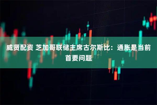 威贤配资 芝加哥联储主席古尔斯比：通胀是当前首要问题
